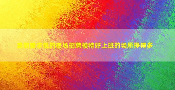 昆明要求低的夜场招聘模特好上班的场所挣得多